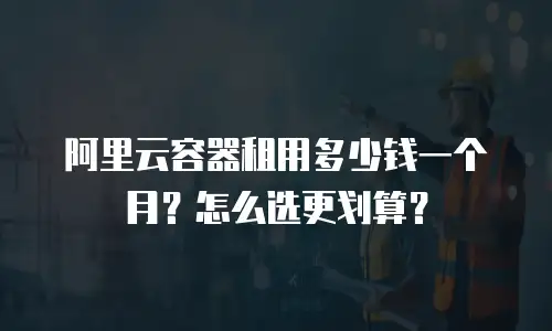 阿里云容器租用多少钱一个月？怎么选更划算？