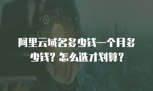 阿里云域名多少钱一个月多少钱？怎么选才划算？