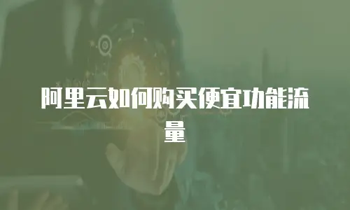 阿里云如何购买便宜功能流量