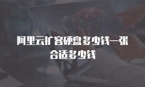 阿里云扩容硬盘多少钱一张合适多少钱