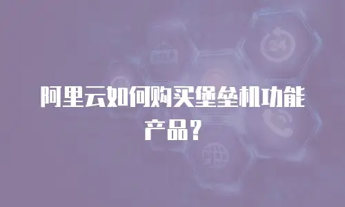 阿里云如何购买堡垒机功能产品？