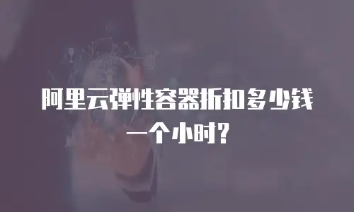 阿里云弹性容器折扣多少钱一个小时？