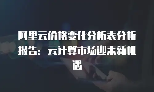 阿里云价格变化分析表分析报告：云计算市场迎来新机遇
