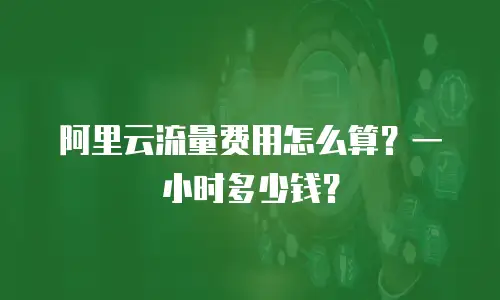 阿里云流量费用怎么算？一小时多少钱？