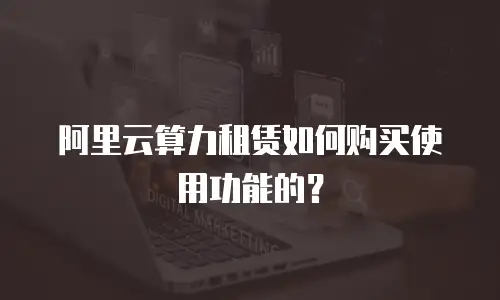 阿里云算力租赁如何购买使用功能的？