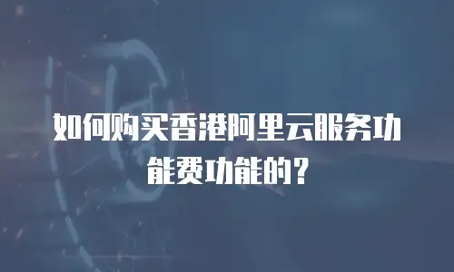 如何购买香港阿里云服务功能费功能的？