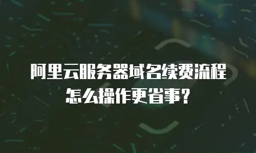 阿里云服务器域名续费流程怎么操作更省事？