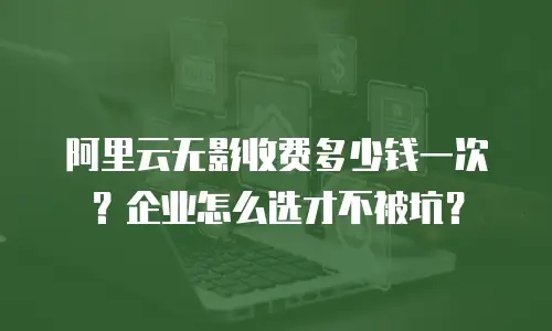 阿里云无影收费多少钱一次？企业怎么选才不被坑？
