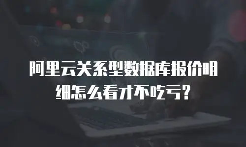 阿里云关系型数据库报价明细怎么看才不吃亏？