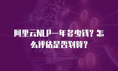 阿里云NLP一年多少钱？怎么评估是否划算？