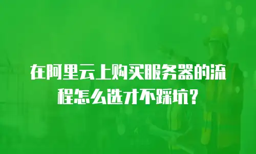 在阿里云上购买服务器的流程怎么选才不踩坑？