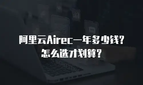 阿里云Airec一年多少钱？怎么选才划算？