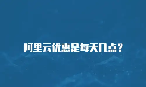 阿里云优惠是每天几点？
