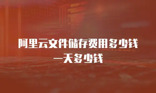阿里云文件储存费用多少钱一天多少钱