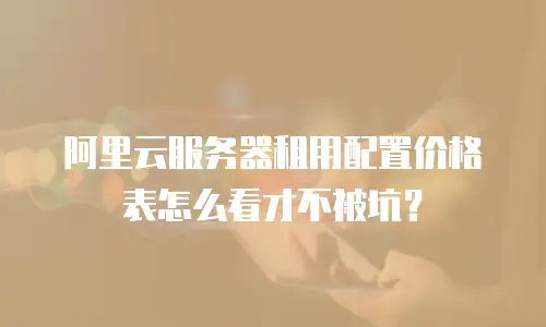 阿里云服务器租用配置价格表怎么看才不被坑？
