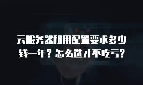 云服务器租用配置要求多少钱一年？怎么选才不吃亏？