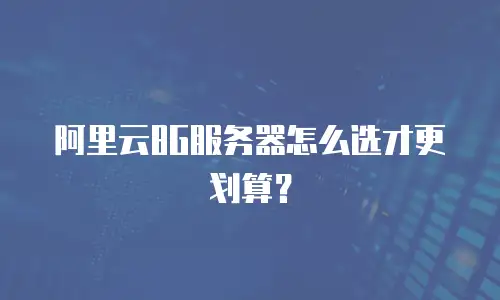 阿里云8G服务器怎么选才更划算？