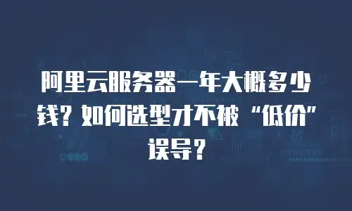 阿里云服务器一年大概多少钱？如何选型才不被“低价”误导？