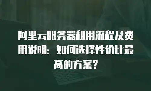 阿里云服务器租用流程及费用说明：如何选择性价比最高的方案？