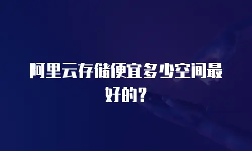 阿里云存储便宜多少空间最好的？