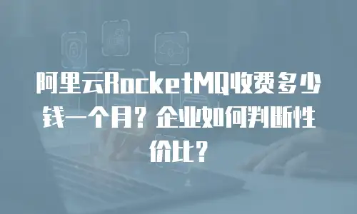 阿里云RocketMQ收费多少钱一个月？企业如何判断性价比？