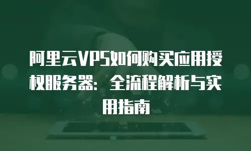 阿里云VPS如何购买应用授权服务器：全流程解析与实用指南