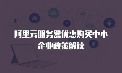 阿里云服务器优惠购买中小企业政策解读