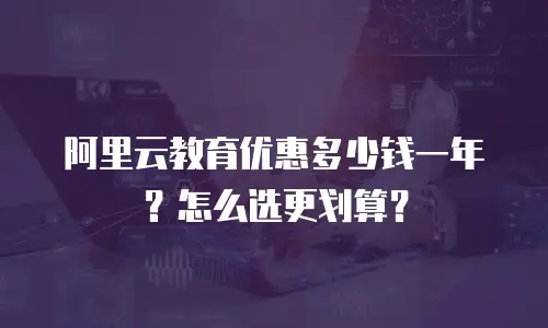 阿里云教育优惠多少钱一年？怎么选更划算？