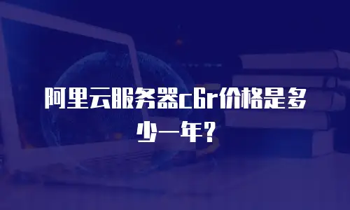 阿里云服务器c6r价格是多少一年？