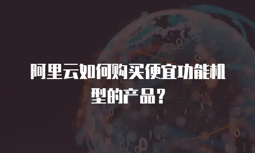 阿里云如何购买便宜功能机型的产品？