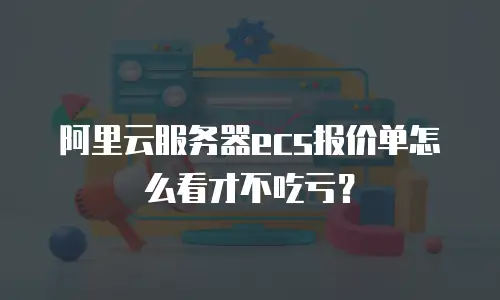 阿里云服务器ecs报价单怎么看才不吃亏？
