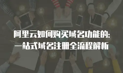 阿里云如何购买域名功能的：一站式域名注册全流程解析