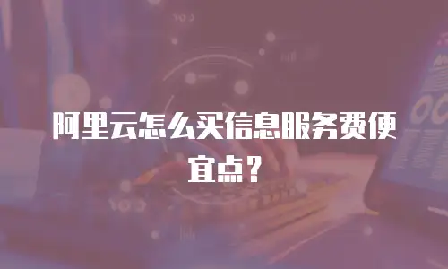 阿里云怎么买信息服务费便宜点？