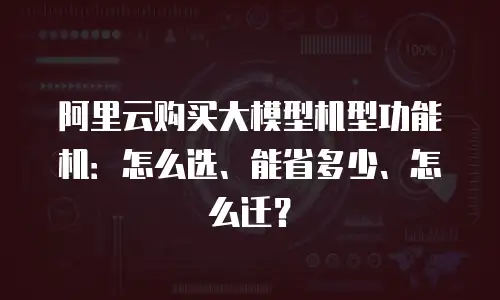 阿里云购买大模型机型功能机：怎么选、能省多少、怎么迁？