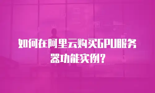 如何在阿里云购买GPU服务器功能实例？