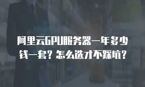 阿里云GPU服务器一年多少钱一套？怎么选才不踩坑？