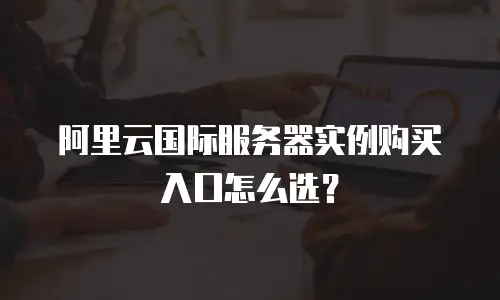 阿里云国际服务器实例购买入口怎么选？