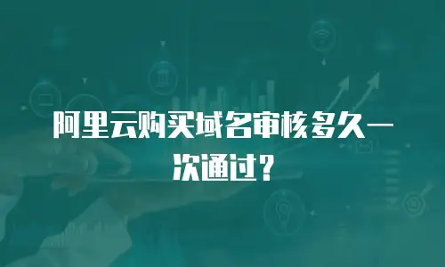 阿里云购买域名审核多久一次通过？