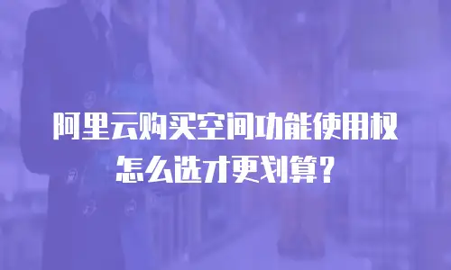 阿里云购买空间功能使用权怎么选才更划算？