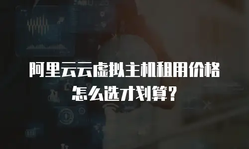阿里云云虚拟主机租用价格怎么选才划算？