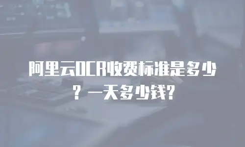 阿里云OCR收费标准是多少？一天多少钱？
