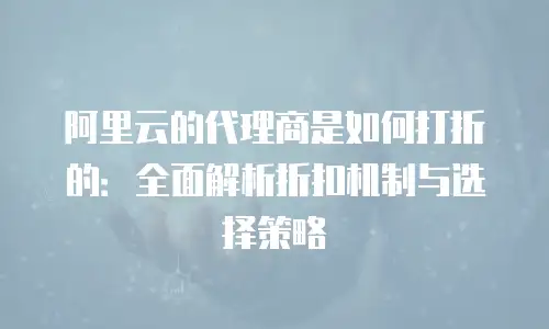阿里云的代理商是如何打折的：全面解析折扣机制与选择策略
