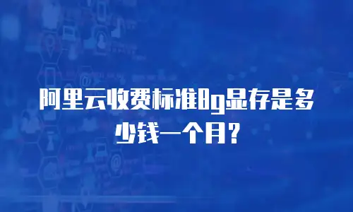 阿里云收费标准8g显存是多少钱一个月？