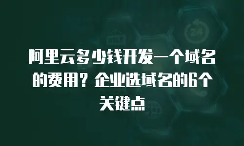 阿里云多少钱开发一个域名的费用？企业选域名的6个关键点