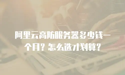 阿里云高防服务器多少钱一个月？怎么选才划算？