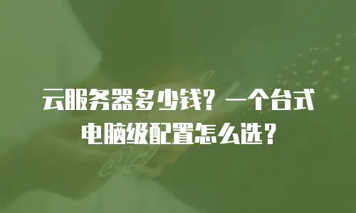 云服务器多少钱？一个台式电脑级配置怎么选？