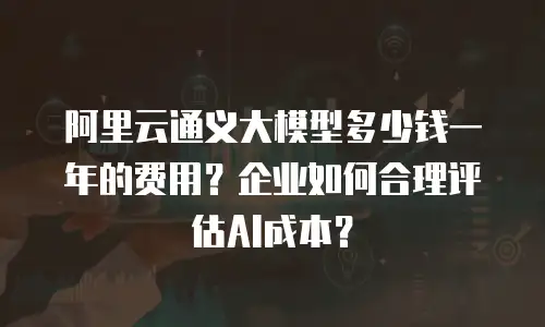 阿里云通义大模型多少钱一年的费用？企业如何合理评估AI成本？
