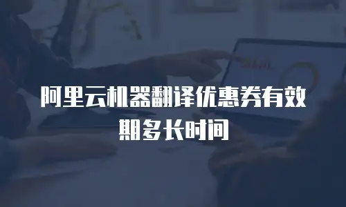 阿里云机器翻译优惠券有效期多长时间