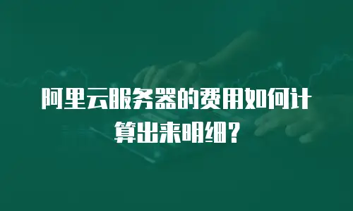 阿里云服务器的费用如何计算出来明细？