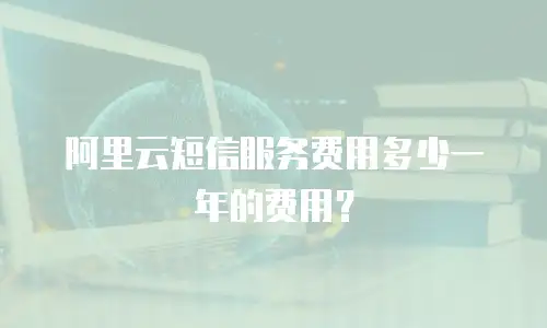 阿里云短信服务费用多少一年的费用？